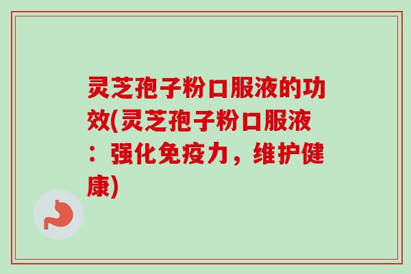 灵芝孢子粉口服液的功效(灵芝孢子粉口服液：强化免疫力，维护健康)