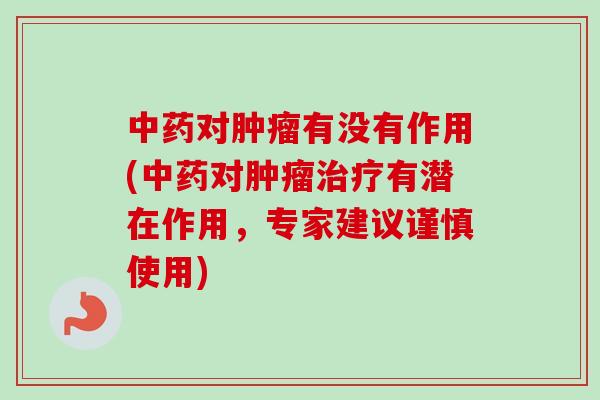 中药对肿瘤有没有作用(中药对肿瘤治疗有潜在作用，专家建议谨慎使用)