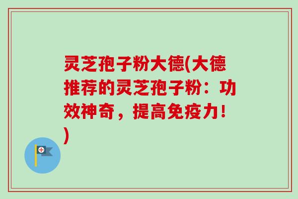灵芝孢子粉大德(大德推荐的灵芝孢子粉：功效神奇，提高免疫力！)