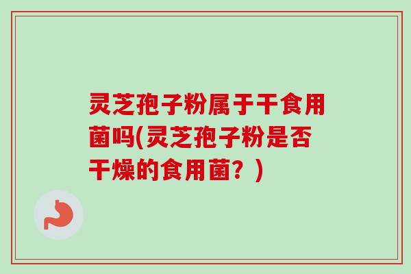 灵芝孢子粉属于干食用菌吗(灵芝孢子粉是否干燥的食用菌？)