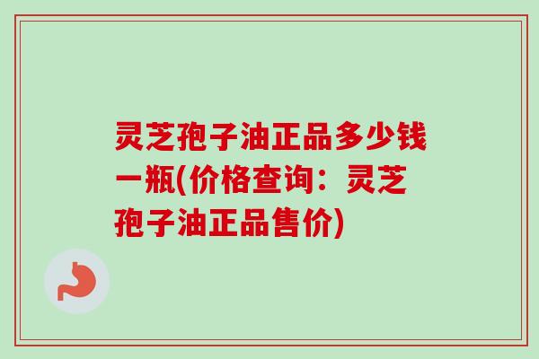 灵芝孢子油正品多少钱一瓶(价格查询：灵芝孢子油正品售价)