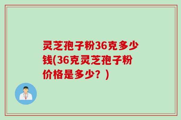 灵芝孢子粉36克多少钱(36克灵芝孢子粉价格是多少？)