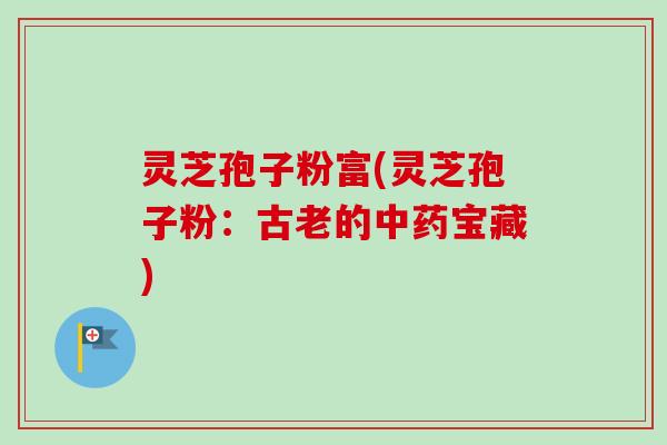 灵芝孢子粉富(灵芝孢子粉：古老的中药宝藏)