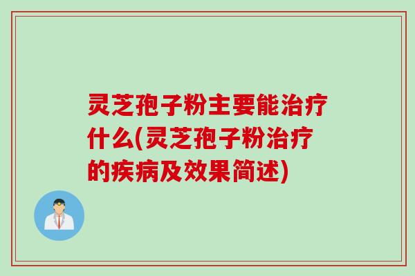 灵芝孢子粉主要能治疗什么(灵芝孢子粉治疗的疾病及效果简述)
