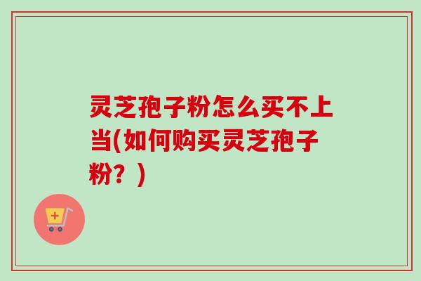 灵芝孢子粉怎么买不上当(如何购买灵芝孢子粉？)