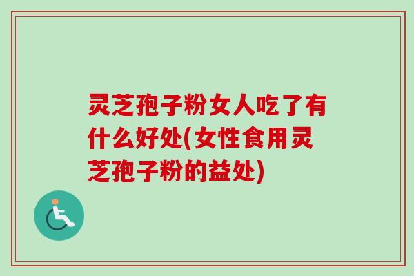 灵芝孢子粉女人吃了有什么好处(女性食用灵芝孢子粉的益处)