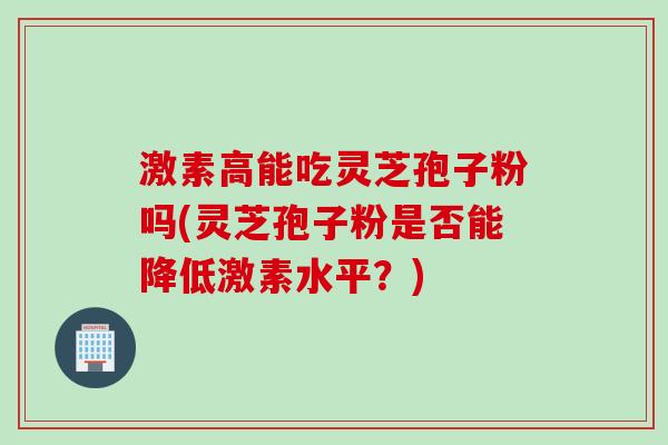 激素高能吃灵芝孢子粉吗(灵芝孢子粉是否能降低激素水平？)