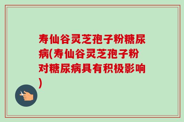 寿仙谷灵芝孢子粉糖尿病(寿仙谷灵芝孢子粉对糖尿病具有积极影响)