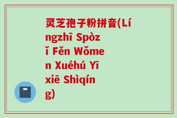 灵芝孢子粉拼音(Língzhī Spòzǐ Fěn Wǒmen Xuéhú Yīxiē Shìqíng)
