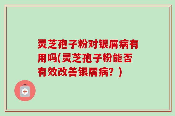 灵芝孢子粉对银屑病有用吗(灵芝孢子粉能否有效改善银屑病？)
