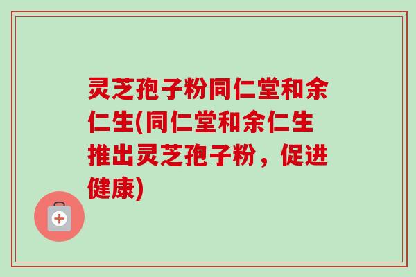 灵芝孢子粉同仁堂和余仁生(同仁堂和余仁生推出灵芝孢子粉，促进健康)