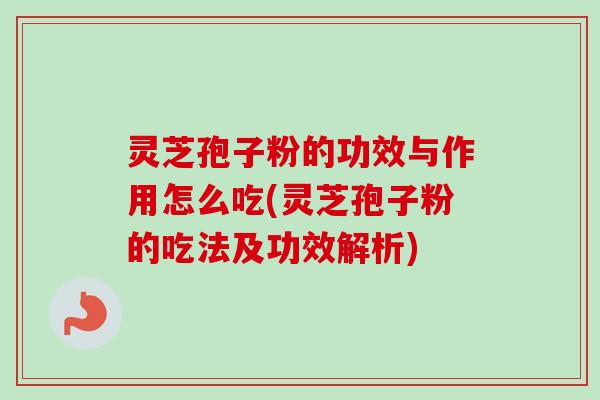 灵芝孢子粉的功效与作用怎么吃(灵芝孢子粉的吃法及功效解析)