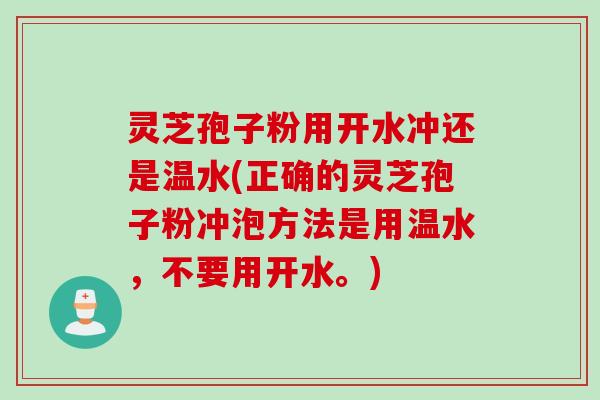 灵芝孢子粉用开水冲还是温水(正确的灵芝孢子粉冲泡方法是用温水，不要用开水。)