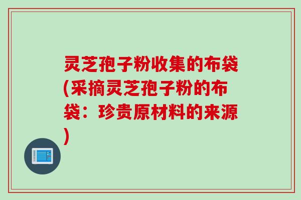 灵芝孢子粉收集的布袋(采摘灵芝孢子粉的布袋：珍贵原材料的来源)