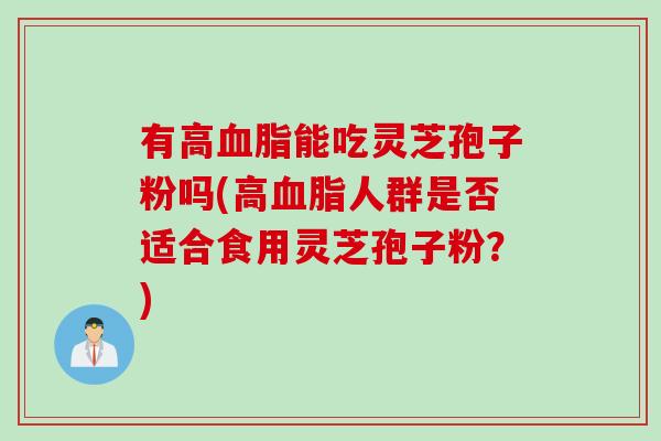 有高血脂能吃灵芝孢子粉吗(高血脂人群是否适合食用灵芝孢子粉？)