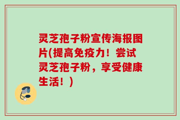 灵芝孢子粉宣传海报图片(提高免疫力！尝试灵芝孢子粉，享受健康生活！)