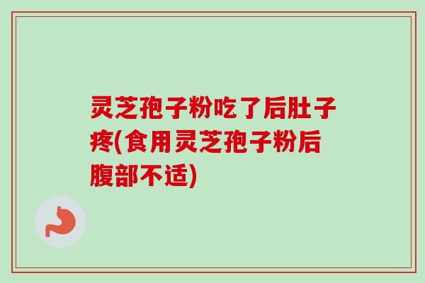 灵芝孢子粉吃了后肚子疼(食用灵芝孢子粉后腹部不适)