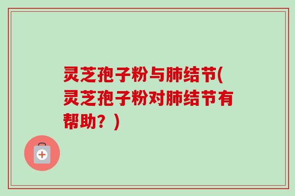灵芝孢子粉与肺结节(灵芝孢子粉对肺结节有帮助？)