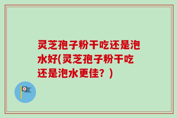 灵芝孢子粉干吃还是泡水好(灵芝孢子粉干吃还是泡水更佳？)