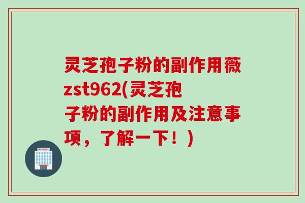 灵芝孢子粉的副作用薇zst962(灵芝孢子粉的副作用及注意事项，了解一下！)