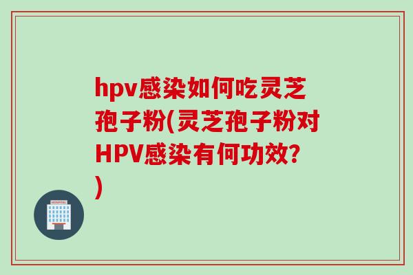 hpv感染如何吃灵芝孢子粉(灵芝孢子粉对HPV感染有何功效？)