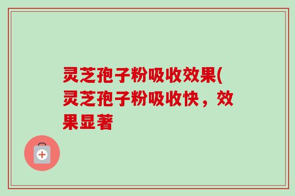 灵芝孢子粉吸收效果(灵芝孢子粉吸收快，效果显著