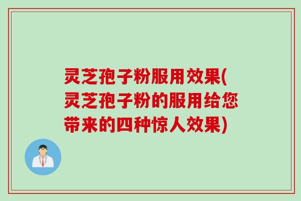 灵芝孢子粉服用效果(灵芝孢子粉的服用给您带来的四种惊人效果)