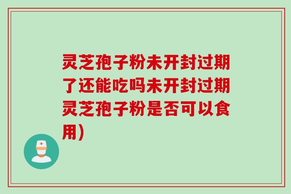 灵芝孢子粉未开封过期了还能吃吗未开封过期灵芝孢子粉是否可以食用) 灵芝孢子粉未开封过期了还能吃吗未开封过期灵芝孢子粉是否可以食用)