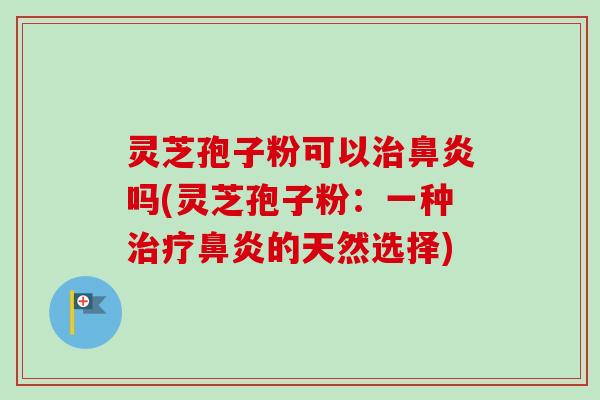 灵芝孢子粉可以治鼻炎吗(灵芝孢子粉：一种治疗鼻炎的天然选择)