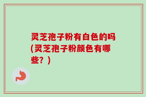 灵芝孢子粉有白色的吗(灵芝孢子粉颜色有哪些？)