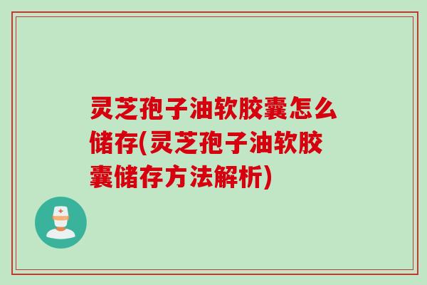 灵芝孢子油软胶囊怎么储存(灵芝孢子油软胶囊储存方法解析) 灵芝孢子油软胶囊怎么储存(灵芝孢子油软胶囊储存方法解析)