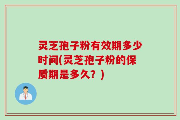 灵芝孢子粉有效期多少时间(灵芝孢子粉的保质期是多久？)
