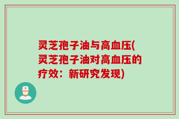 灵芝孢子油与高血压(灵芝孢子油对高血压的疗效：新研究发现)