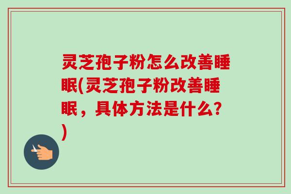 灵芝孢子粉怎么改善睡眠(灵芝孢子粉改善睡眠，具体方法是什么？)