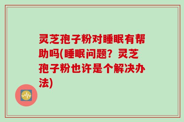 灵芝孢子粉对睡眠有帮助吗(睡眠问题？灵芝孢子粉也许是个解决办法)