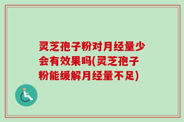 灵芝孢子粉对月经量少会有效果吗(灵芝孢子粉能缓解月经量不足)