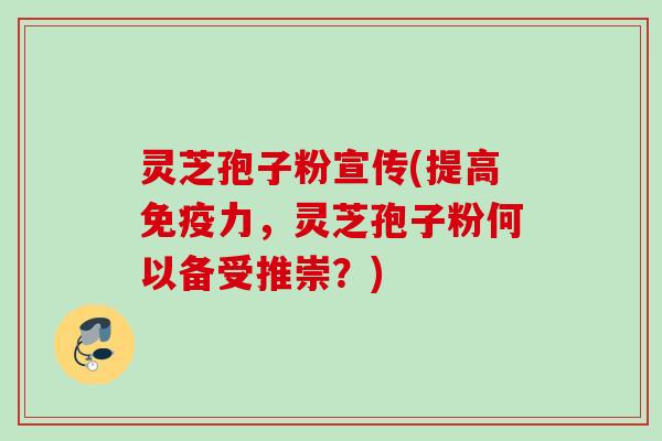 灵芝孢子粉宣传(提高免疫力，灵芝孢子粉何以备受推崇？)