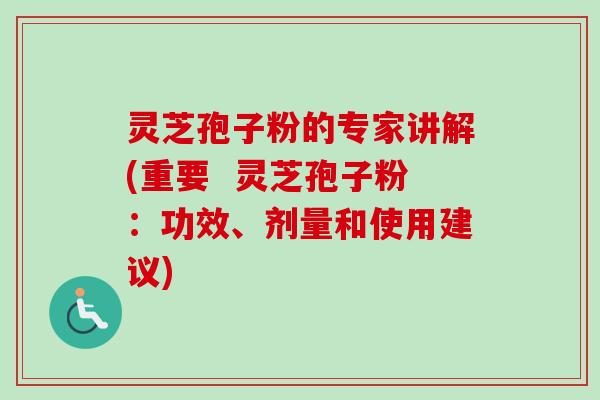 灵芝孢子粉的专家讲解(重要  灵芝孢子粉：功效、剂量和使用建议)