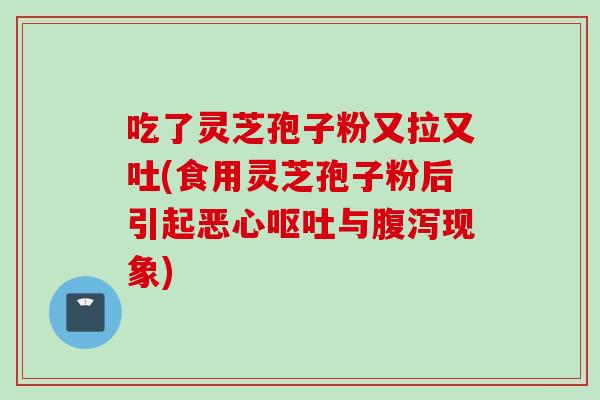 吃了灵芝孢子粉又拉又吐(食用灵芝孢子粉后引起恶心呕吐与腹泻现象)