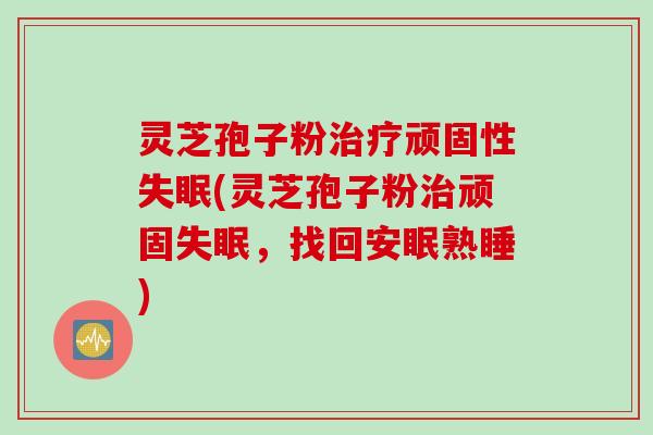 灵芝孢子粉治疗顽固性失眠(灵芝孢子粉治顽固失眠，找回安眠熟睡)
