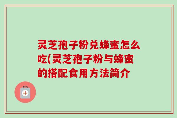 灵芝孢子粉兑蜂蜜怎么吃(灵芝孢子粉与蜂蜜的搭配食用方法简介