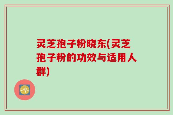 灵芝孢子粉晓东(灵芝孢子粉的功效与适用人群) 灵芝孢子粉晓东(灵芝孢子粉的功效与适用人群)