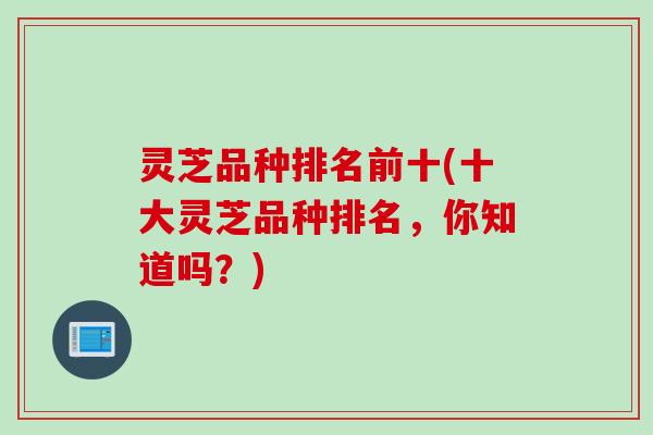 灵芝品种排名前十(十大灵芝品种排名，你知道吗？)
