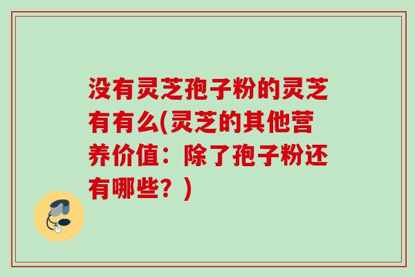没有灵芝孢子粉的灵芝有有么(灵芝的其他营养价值：除了孢子粉还有哪些？)