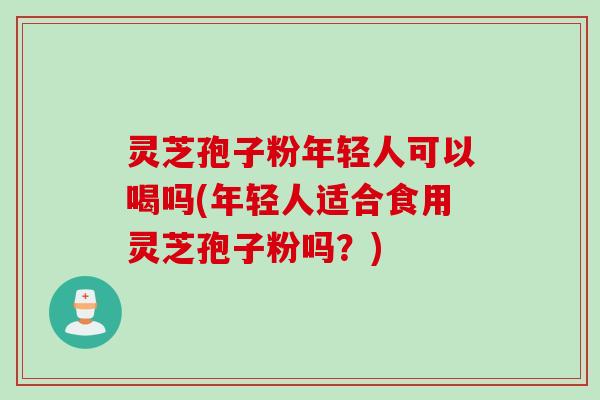 灵芝孢子粉年轻人可以喝吗(年轻人适合食用灵芝孢子粉吗？)