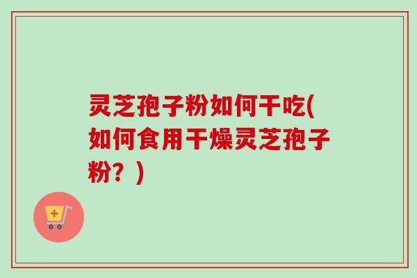 灵芝孢子粉如何干吃(如何食用干燥灵芝孢子粉？)