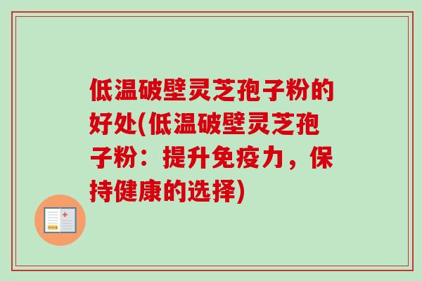 低温破壁灵芝孢子粉的好处(低温破壁灵芝孢子粉：提升免疫力，保持健康的选择)