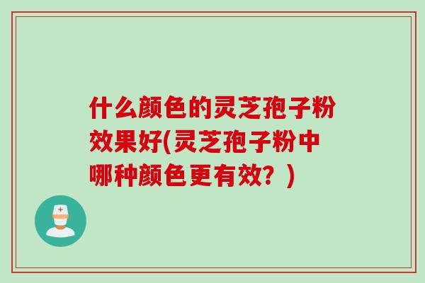 什么颜色的灵芝孢子粉效果好(灵芝孢子粉中哪种颜色更有效？)