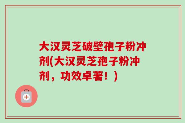 大汉灵芝破壁孢子粉冲剂(大汉灵芝孢子粉冲剂，功效卓著！)