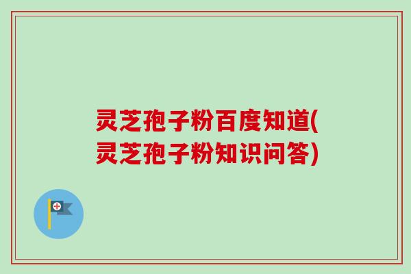 灵芝孢子粉百度知道(灵芝孢子粉知识问答)